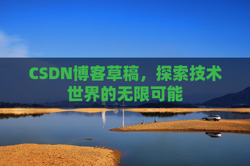 CSDN博客草稿,探索技术世界的无限可能 CSDN博客草稿,探索技术世界的无限可能